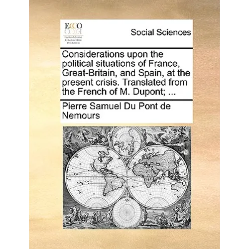 Considerations Upon the Political Situations of France, Great-Britain, and Spain, at the Present Crisis. Translated from the French of M. Dupont; ... - Paperback