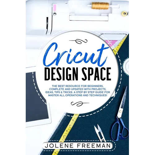 Cricut Design Space: The Best Resource for Beginners, Complete and Updated with Projects, Ideas, Tips & Tricks. A Step by Step Guide for Ma - Paperback
