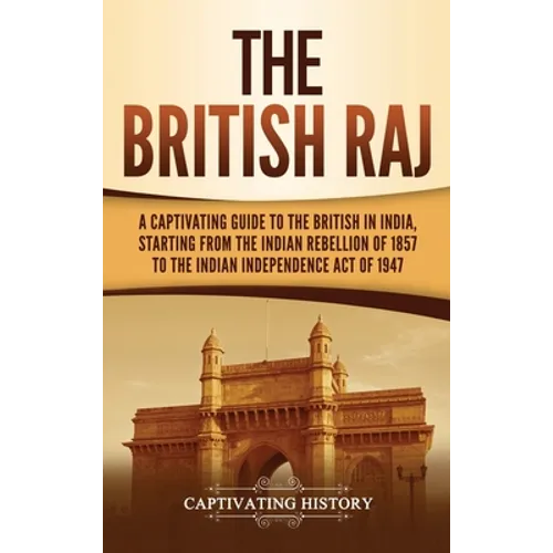 The British Raj: A Captivating Guide to the British in India, Starting from the Indian Rebellion of 1857 to the Indian Independence Act of 1947 - Hardcover