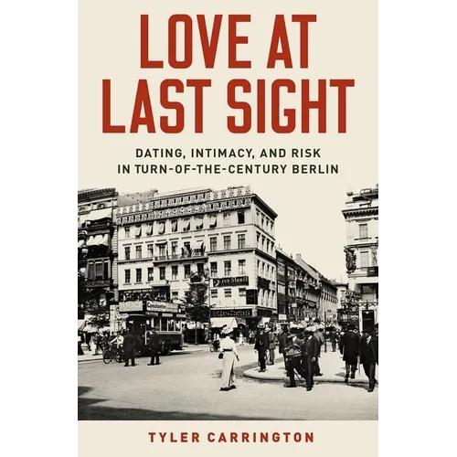Love at Last Sight: Dating, Intimacy, and Risk in Turn-Of-The-Century Berlin - Hardcover