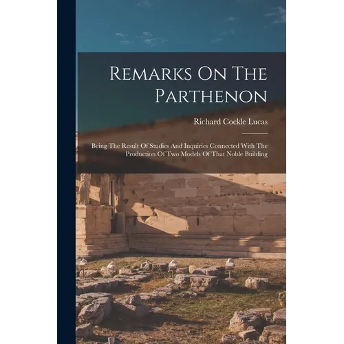 Remarks On The Parthenon: Being The Result Of Studies And Inquiries Connected With The Production Of Two Models Of That Noble Building - Paperback