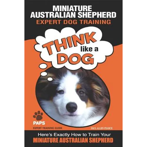 MINIATURE AUSTRALIAN SHEPHERD Expert Dog Training: "Think Like a Dog" Here's Exactly How to Train Your Miniature Australian Shepherd - Paperback