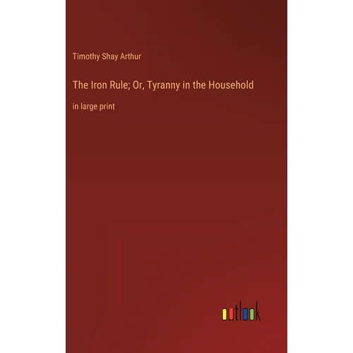 The Iron Rule; Or, Tyranny in the Household: in large print - Hardcover