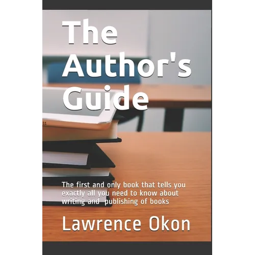 The Author's Guide...: The First and Only Book that Tells you Exactly all You Need to Know About Writing and Publishing of Books - Paperback