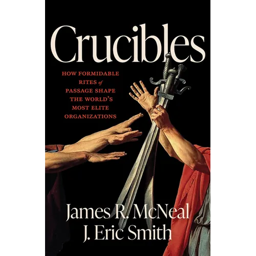 Crucibles: How Formidable Rites of Passage Shape the World's Most Elite Organizations - Hardcover