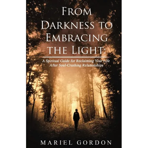 From Darkness to Embracing the Light: A Spiritual Guide for Reclaiming Your Life After Soul-Crushing Relationships - Paperback