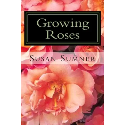 Growing Roses: Everything You Need to Know, and More . . . - Paperback