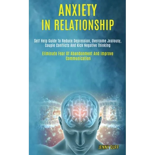 Anxiety in Relationship: Self Help Guide to Reduce Depression, Overcome Jealousy, Couple Conflicts and Kick Negative Thinking (Eliminate Fear o - Paperback