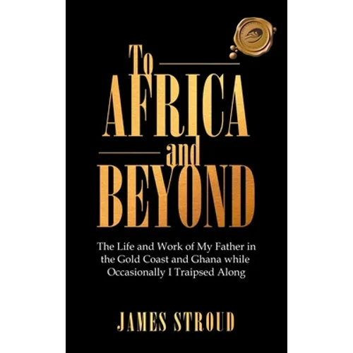 To Africa and Beyond: The Life and Work of My Father in the Gold Coast and Ghana While Occasionally I Traipsed Along - Hardcover