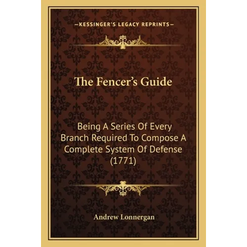 The Fencer's Guide: Being A Series Of Every Branch Required To Compose A Complete System Of Defense (1771) - Paperback