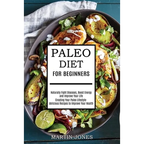 Paleo Diet for Beginners: Naturally Fight Diseases, Boost Energy and Improve Your Life (Creating Your Paleo Lifestyle-delicious Recipes to Impro - Paperback