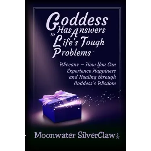 Goddess Has Answers to Life's Tough Problems: Wiccans - How You Can Experience Happiness and Healing Through Goddess's Wisdom - Paperback