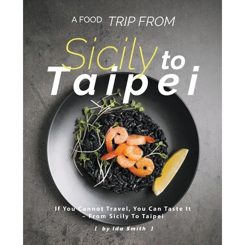 A Food Trip From Sicily To Taipei: If You Cannot Travel, You Can Taste It - From Sicily To Taipei - Paperback