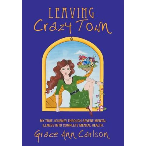 Leaving Crazy Town: My True Journey Through Severe Mental Illness Into Complete Mental Health. - Hardcover