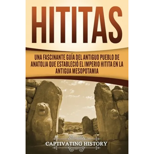 Hititas: Una fascinante guía del antiguo pueblo de Anatolia que estableció el imperio hitita en la antigua Mesopotamia - Paperback