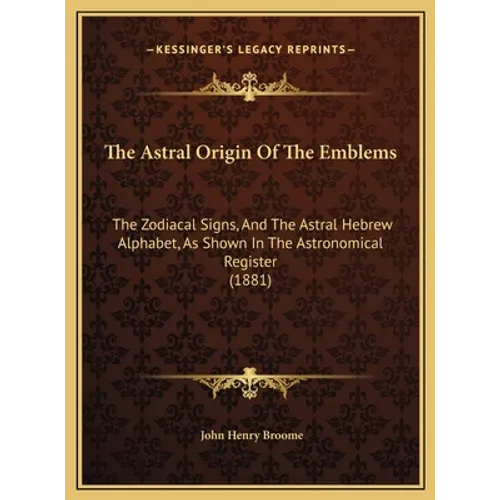 The Astral Origin of the Emblems: The Zodiacal Signs, and the Astral Hebrew Alphabet, as Shown in the Astronomical Register (1881) - Hardcover