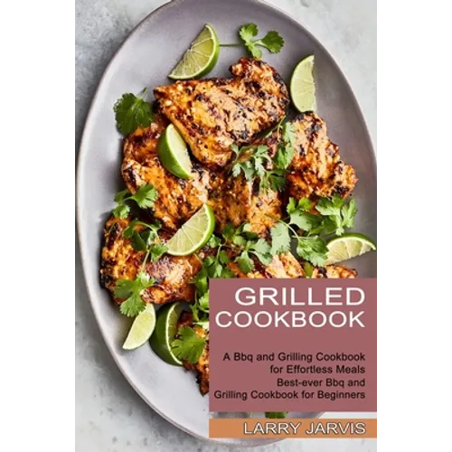 Grilled Cookbook: Best-ever Bbq and Grilling Cookbook for Beginners (A Bbq and Grilling Cookbook for Effortless Meals) - Paperback