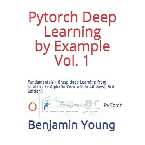 Pytorch Deep Learning by Example Vol. 1: Fundamentals - Grasp deep Learning from scratch like AlphaGo Zero within 40 days (3rd Edition) - Paperback