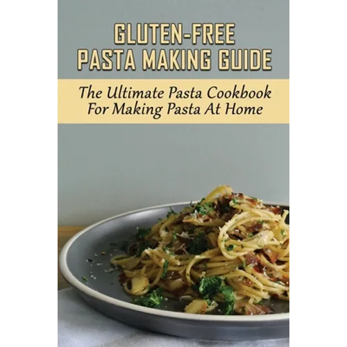 Gluten-Free Pasta Making Guide: The Ultimate Pasta Cookbook For Making Pasta At Home: Directions To Cook Homemade Gnocchi - Paperback