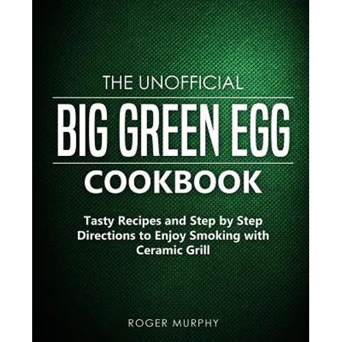 The Unofficial Big Green Egg Cookbook: Tasty Recipes and Step by Step Directions to Enjoy Smoking with Ceramic Grill - Paperback