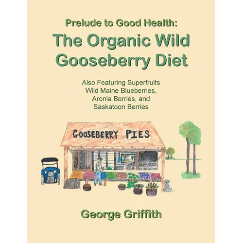 Prelude to Good Health: The Organic Wild Gooseberry Diet: Also Featuring Superfruits Wild Maine Blueberries, Aronia Berries, and Saskatoon Berries - Paperback