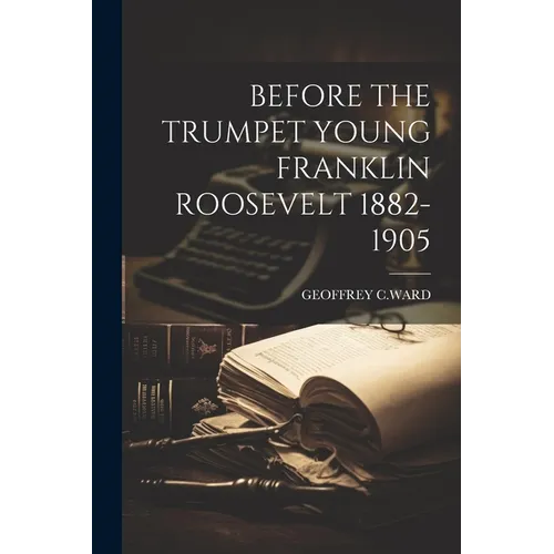 Before the Trumpet Young Franklin Roosevelt 1882-1905 - Paperback