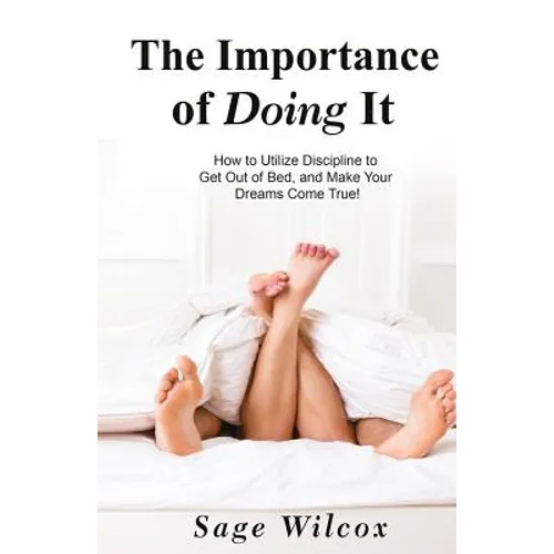 The Importance of Doing It: How to Utilize Discipline to Get Out of Bed, and Make Your Dreams Come True! A Guide to Taking Action to Create Succes - Paperback