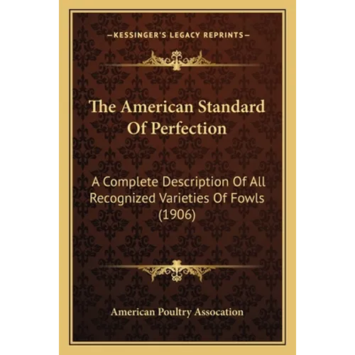 The American Standard Of Perfection: A Complete Description Of All Recognized Varieties Of Fowls (1906) - Paperback