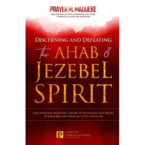 Discerning and Defeating the Ahab & Jezebel Spirit: The Spiritual Warrior's Guide to Overcome this Spirit of Control and Walk in Total Freedom! - Paperback