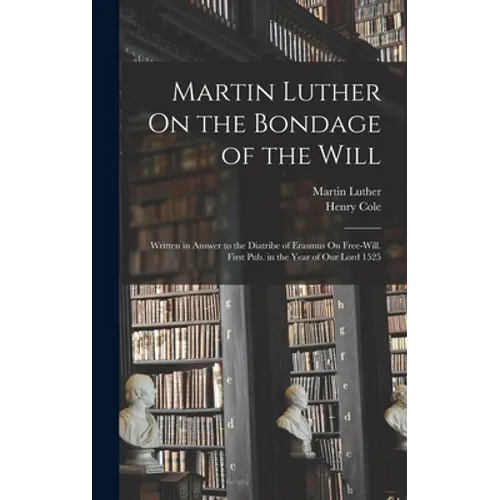 Martin Luther On the Bondage of the Will: Written in Answer to the Diatribe of Erasmus On Free-Will. First Pub. in the Year of Our Lord 1525 - Hardcover
