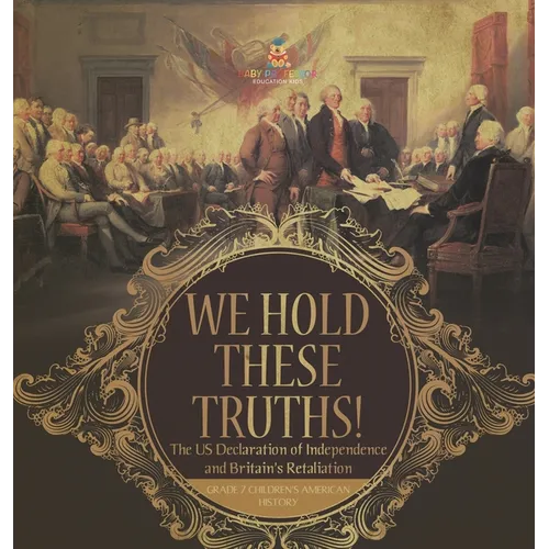 We Hold These Truths! The US Declaration of Independence and Britain's Retaliation Grade 7 Children's American History - Hardcover