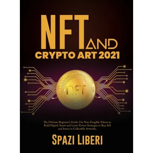 NFT and Crypto Art 2021: The Ultimate Beginner's Guide. Use Non-Fungible Tokens to Build Digital Assets and Learn Proven Strategies to Buy, Sel - Hardcover
