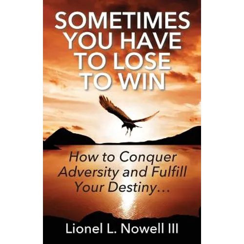 Sometimes You Have To Lose To Win: How To Conquer Adversity And Fulfill Your Destiny... - Paperback