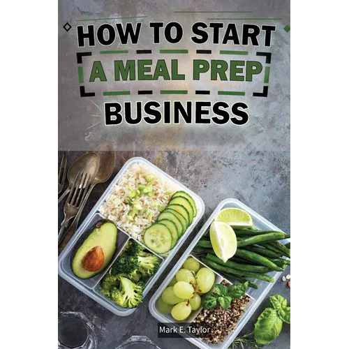 How To Start A Meal Prep Business: A Step-by-Step Guide to Building a Profitable Meal Prep Empire and Satisfying Hungry Customers - Paperback