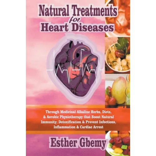 Natural Treatments for Heart Diseases: Through Medicinal Alkaline Herbs, Diets, & Aerobic Physiotherapy that Boost Natural Immunity; Detoxification & - Paperback