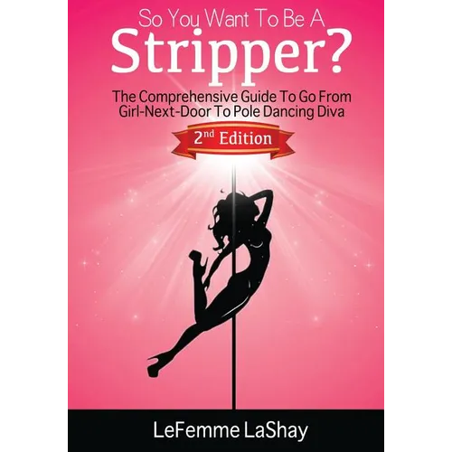 So You Want To Be A Stripper?: The Comprehensive Guide To Go From Girl-Next-Door To Pole Dancing Diva Second Edition - Paperback