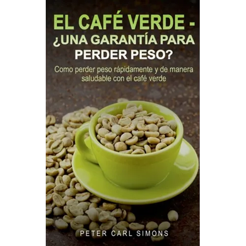 El Café Verde - ¿Una garantía para perder peso?: Como perder peso rápidamente y de manera saludable con el café verde. - Paperback