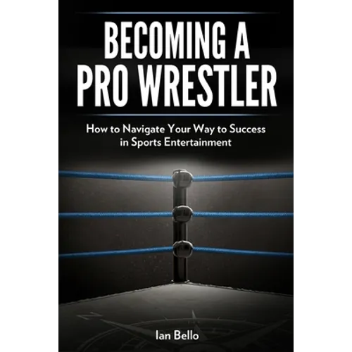 Becoming A Pro Wrestler: How to Navigate Your Way to Success in Sports Entertainment - Paperback
