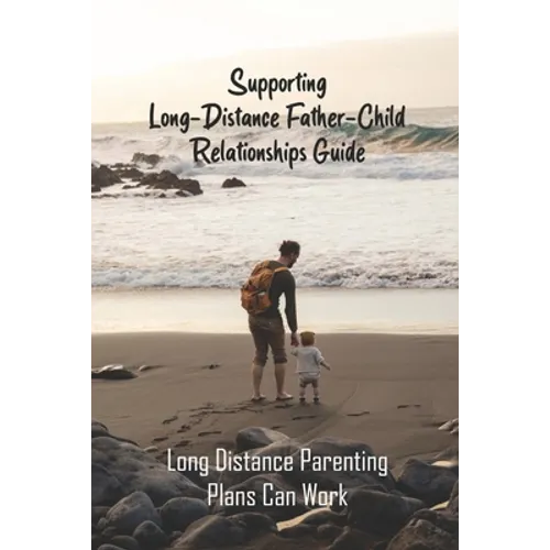 Supporting Long-Distance Father-Child Relationships Guide: Long Distance Parenting Plans Can Work: Father Living Away From Child - Paperback