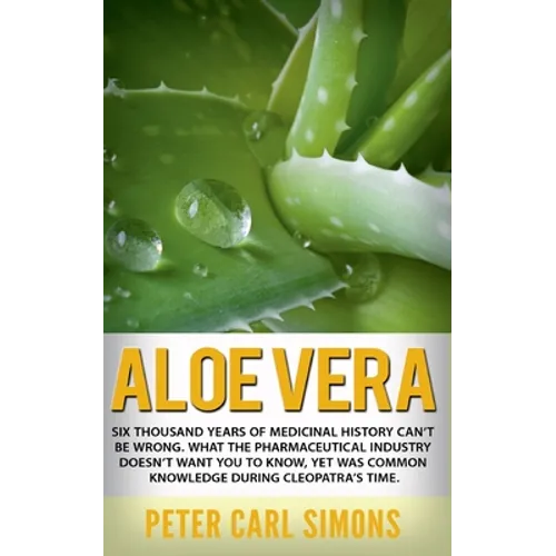 Aloe Vera: Six thousand years of medicinal history can't be wrong. What the pharmaceutical industry doesn't want you to know, yet was common knowledge - Paperback