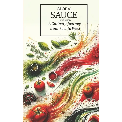 Global Sauces Unleashed: A Culinary Journey from East to West: Master the World's Most Iconic Sauces with Easy-to-Follow Recipes - Paperback
