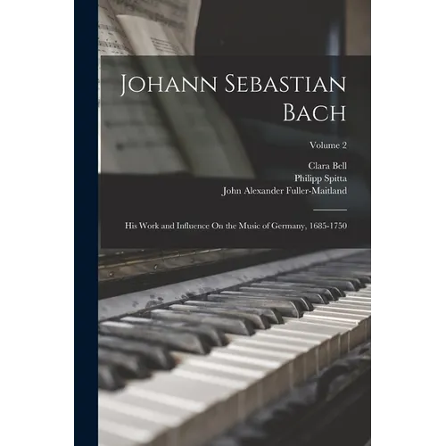 Johann Sebastian Bach: His Work and Influence On the Music of Germany, 1685-1750; Volume 2 - Paperback
