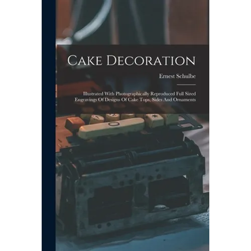 Cake Decoration: Illustrated With Photographically Reproduced Full Sized Engravings Of Designs Of Cake Tops, Sides And Ornaments - Paperback