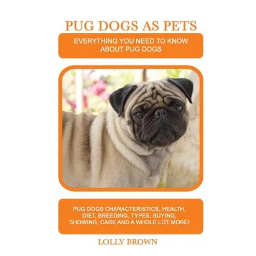 Pug Dogs as Pets: Pug Dogs Characteristics, Health, Diet, Breeding, Types, Buying, Showing, Care and a whole lot more! Everything You Ne - Paperback