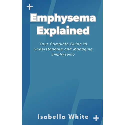 Emphysema Explained: Your Complete Guide to Understanding and Managing Emphysema - Paperback