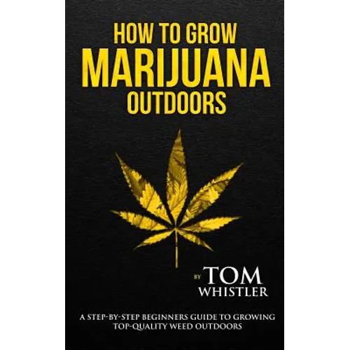 How to Grow Marijuana: Outdoors - A Step-by-Step Beginner's Guide to Growing Top-Quality Weed Outdoors (Volume 2) - Paperback