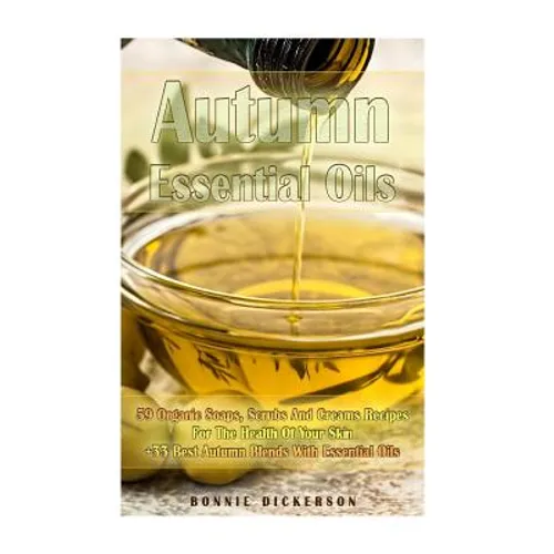 Autumn Essential Oils: 59 Organic Soaps, Scrubs And Creams Recipes For The Health Of Your Skin + 33 Best Autumn Blends With Essential Oils: ( - Paperback