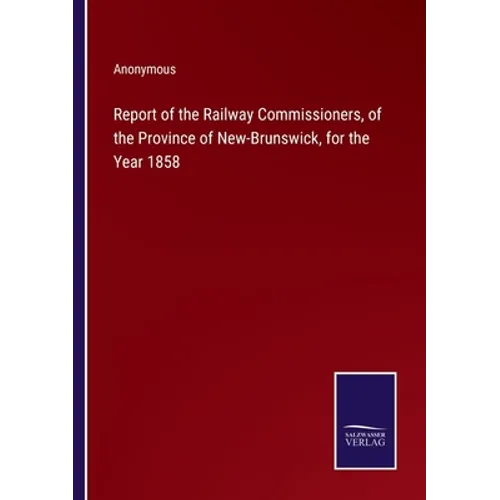 Report of the Railway Commissioners, of the Province of New-Brunswick, for the Year 1858 - Paperback