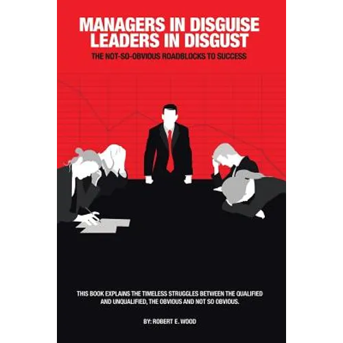 Managers in Disguise-Leaders in Disgust: The Not-So Obvious Roadblocks to Success - Paperback