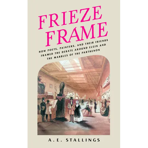 Frieze Frame: How Poets, Painters, and Their Friends Framed the Debate Around Elgin and the Marbles of the Parthenon - Paperback